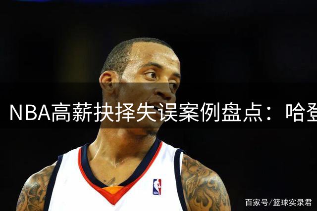 NBA高薪抉择失误案例盘点：哈登领衔 库明加上榜